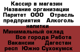 Кассир в магазин › Название организации ­ Паритет, ООО › Отрасль предприятия ­ Алкоголь, напитки › Минимальный оклад ­ 20 000 - Все города Работа » Вакансии   . Дагестан респ.,Южно-Сухокумск г.